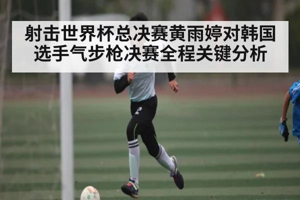 射击世界杯总决赛黄雨婷对韩国选手气步枪决赛全程关键分析